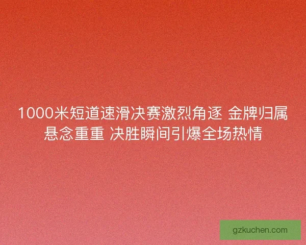 1000米短道速滑决赛激烈角逐 金牌归属悬念重重 决胜瞬间引爆全场热情 1000米短道速滑决赛激烈角逐 金牌归属悬念重重 决胜瞬间引爆全场热情