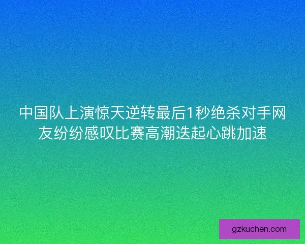 中国队上演惊天逆转最后1秒绝杀对手网友纷纷感叹比赛高潮迭起心跳加速 中国队上演惊天逆转最后1秒绝杀对手网友纷纷感叹比赛高潮迭起心跳加速