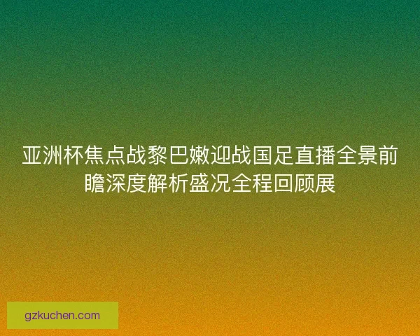 亚洲杯焦点战黎巴嫩迎战国足直播全景前瞻深度解析盛况全程回顾展