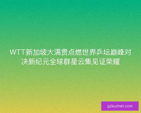 WTT新加坡大满贯点燃世界乒坛巅峰对决新纪元全球群星云集见证荣耀