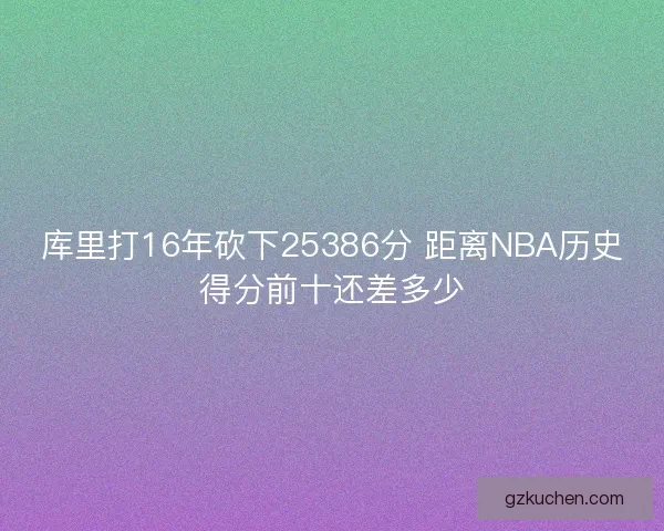 库里打16年砍下25386分 距离NBA历史得分前十还差多少 库里打16年砍下25386分 距离NBA历史得分前十还差多少