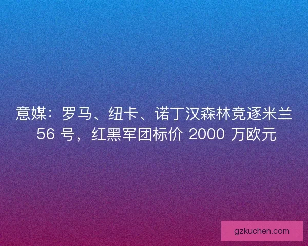 意媒：罗马、纽卡、诺丁汉森林竞逐米兰 56 号，红黑军团标价 2000 万欧元