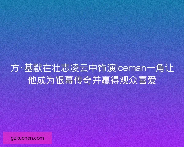 方·基默在壮志凌云中饰演Iceman一角让他成为银幕传奇并赢得观众喜爱