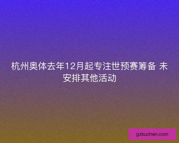 杭州奥体去年12月起专注世预赛筹备 未安排其他活动 杭州奥体去年12月起专注世预赛筹备 未安排其他活动