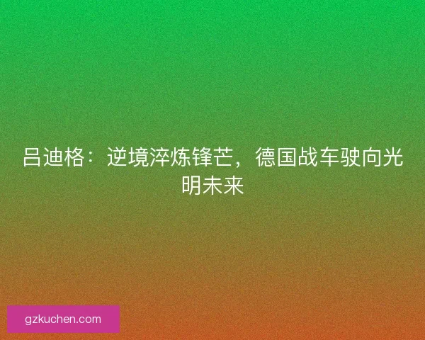 吕迪格：逆境淬炼锋芒，德国战车驶向光明未来