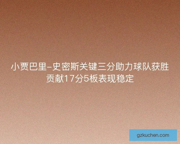 小贾巴里-史密斯关键三分助力球队获胜贡献17分5板表现稳定 小贾巴里-史密斯关键三分助力球队获胜贡献17分5板表现稳定