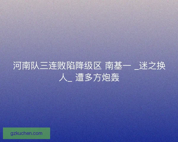 河南队三连败陷降级区 南基一 _迷之换人_ 遭多方炮轰