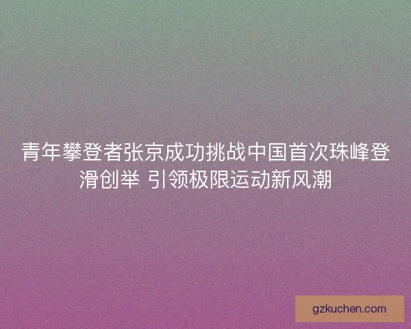 青年攀登者张京成功挑战中国首次珠峰登滑创举 引领极限运动新风潮