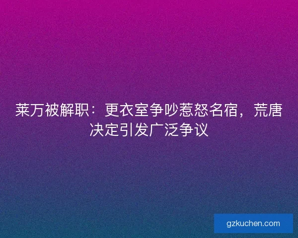 莱万被解职:更衣室争吵惹怒名宿,荒唐决定引发广泛争议 莱万被解职:更衣室争吵惹怒名宿,荒唐决定引发广泛争议