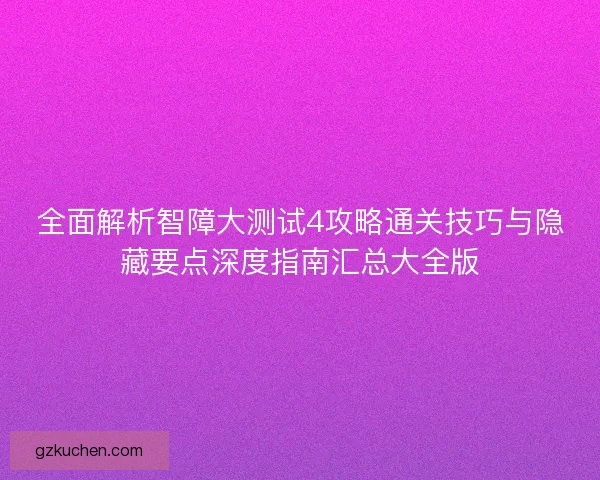 全面解析智障大测试4攻略通关技巧与隐藏要点深度指南汇总大全版