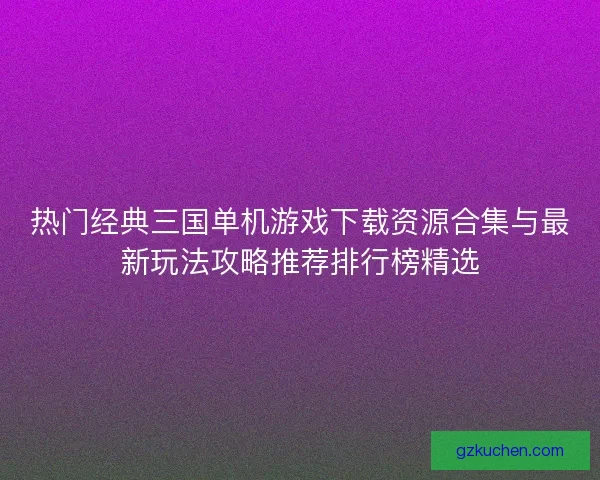 热门经典三国单机游戏下载资源合集与最新玩法攻略推荐排行榜精选