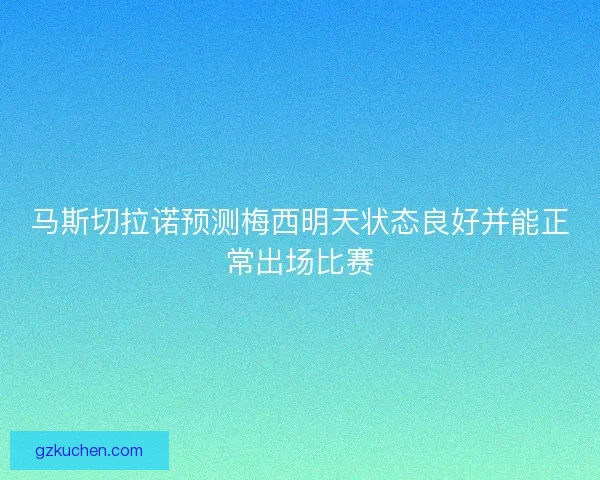 马斯切拉诺预测梅西明天状态良好并能正常出场比赛