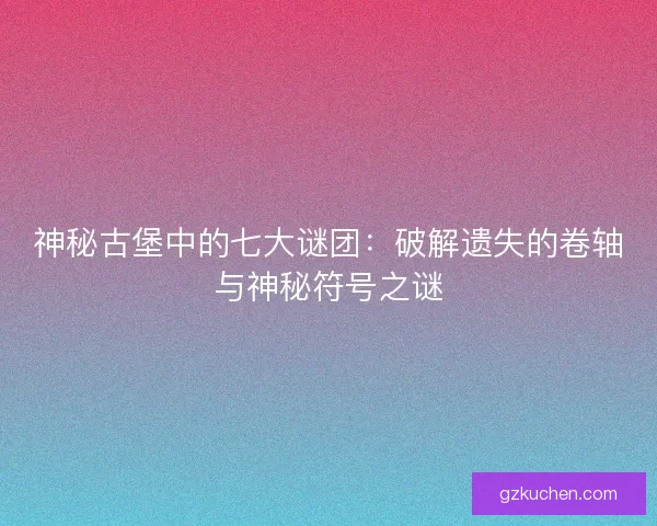 神秘古堡中的七大谜团：破解遗失的卷轴与神秘符号之谜