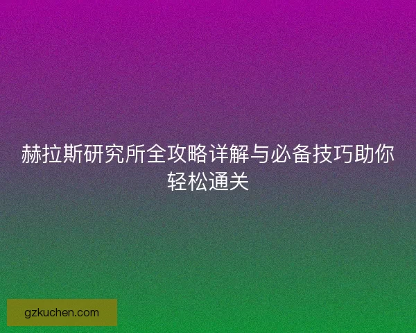 赫拉斯研究所全攻略详解与必备技巧助你轻松通关