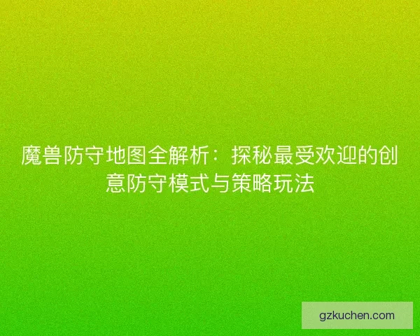 魔兽防守地图全解析：探秘最受欢迎的创意防守模式与策略玩法