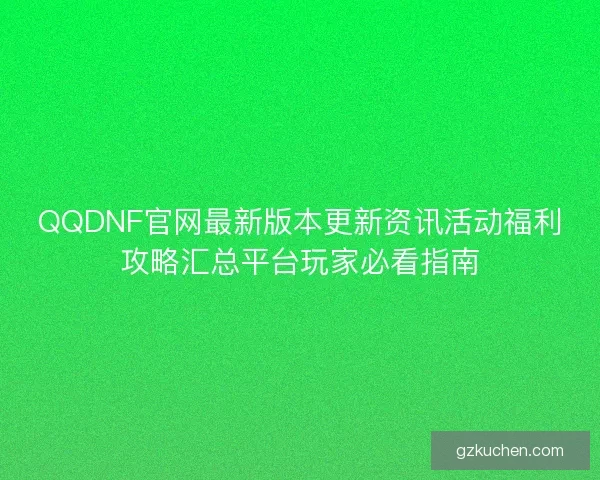 QQDNF官网最新版本更新资讯活动福利攻略汇总平台玩家必看指南