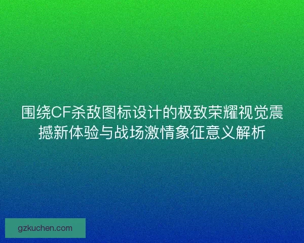 围绕CF杀敌图标设计的极致荣耀视觉震撼新体验与战场激情象征意义解析