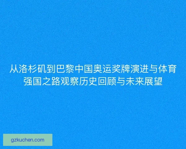 从洛杉矶到巴黎中国奥运奖牌演进与体育强国之路观察历史回顾与未来展望