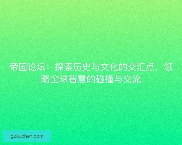 帝国论坛：探索历史与文化的交汇点，领略全球智慧的碰撞与交流
