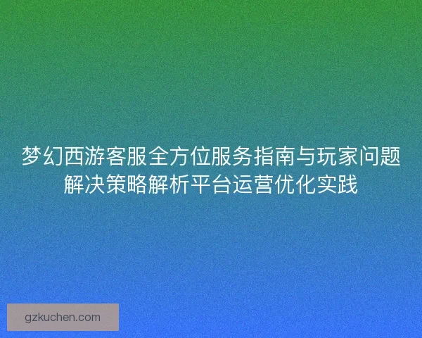 梦幻西游客服全方位服务指南与玩家问题解决策略解析平台运营优化实践 梦幻西游客服全方位服务指南与玩家问题解决策略解析平台运营优化实践