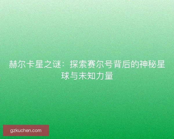 赫尔卡星之谜：探索赛尔号背后的神秘星球与未知力量
