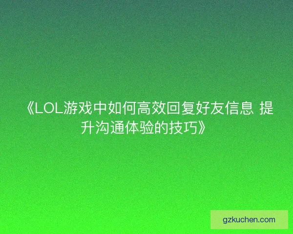 《LOL游戏中如何高效回复好友信息 提升沟通体验的技巧》