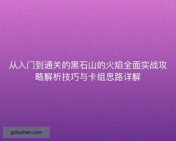 从入门到通关的黑石山的火焰全面实战攻略解析技巧与卡组思路详解 从入门到通关的黑石山的火焰全面实战攻略解析技巧与卡组思路详解