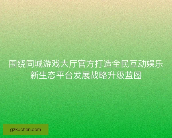 围绕同城游戏大厅官方打造全民互动娱乐新生态平台发展战略升级蓝图 围绕同城游戏大厅官方打造全民互动娱乐新生态平台发展战略升级蓝图