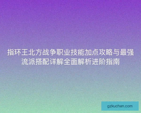 指环王北方战争职业技能加点攻略与最强流派搭配详解全面解析进阶指南