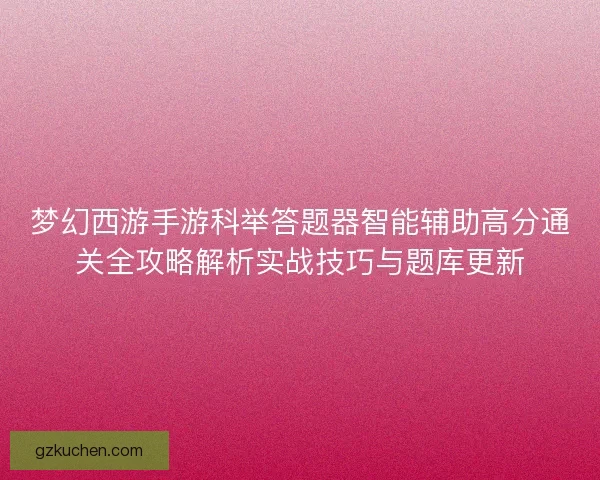 梦幻西游手游科举答题器智能辅助高分通关全攻略解析实战技巧与题库更新 梦幻西游手游科举答题器智能辅助高分通关全攻略解析实战技巧与题库更新
