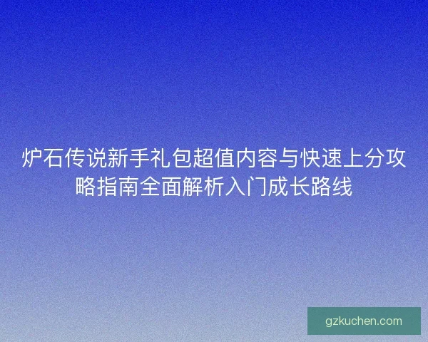 炉石传说新手礼包超值内容与快速上分攻略指南全面解析入门成长路线