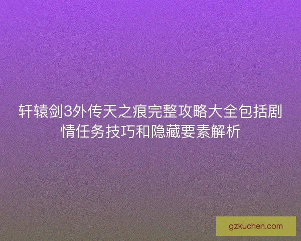 轩辕剑3外传天之痕完整攻略大全包括剧情任务技巧和隐藏要素解析