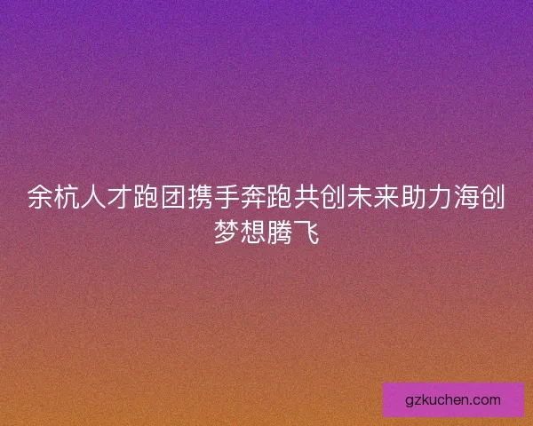 余杭人才跑团携手奔跑共创未来助力海创梦想腾飞