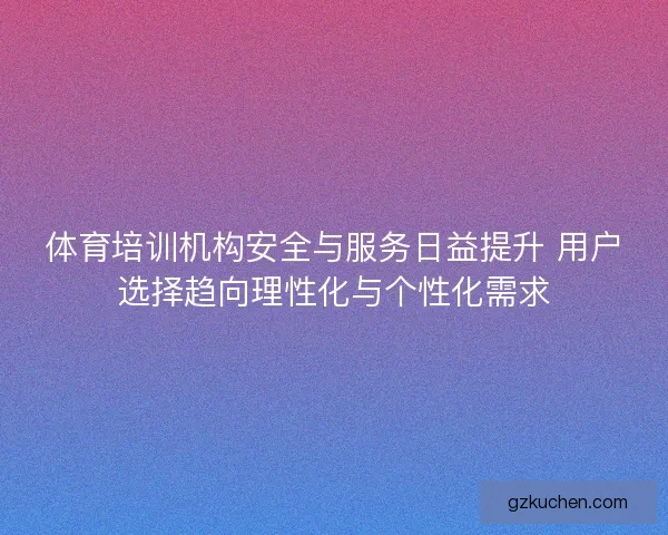 体育培训机构安全与服务日益提升 用户选择趋向理性化与个性化需求