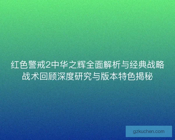 红色警戒2中华之辉全面解析与经典战略战术回顾深度研究与版本特色揭秘