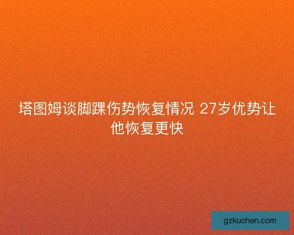 塔图姆谈脚踝伤势恢复情况 27岁优势让他恢复更快