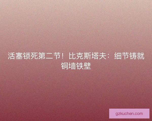 活塞锁死第二节！比克斯塔夫：细节铸就铜墙铁壁