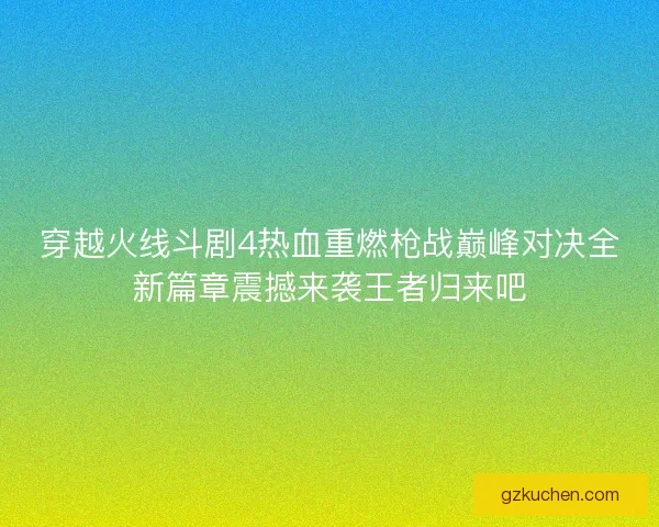 穿越火线斗剧4热血重燃枪战巅峰对决全新篇章震撼来袭王者归来吧