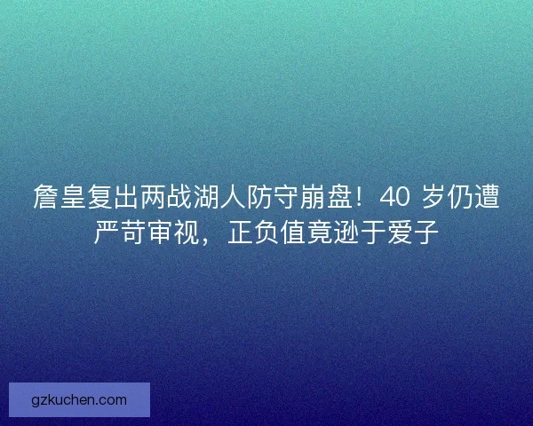 詹皇复出两战湖人防守崩盘！40 岁仍遭严苛审视，正负值竟逊于爱子