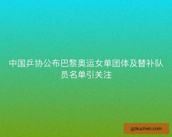 中国乒协公布巴黎奥运女单团体及替补队员名单引关注 中国乒协公布巴黎奥运女单团体及替补队员名单引关注