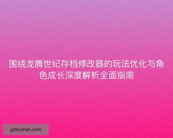 围绕龙腾世纪存档修改器的玩法优化与角色成长深度解析全面指南