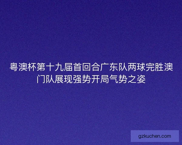 粤澳杯第十九届首回合广东队两球完胜澳门队展现强势开局气势之姿