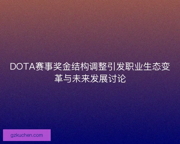 DOTA赛事奖金结构调整引发职业生态变革与未来发展讨论