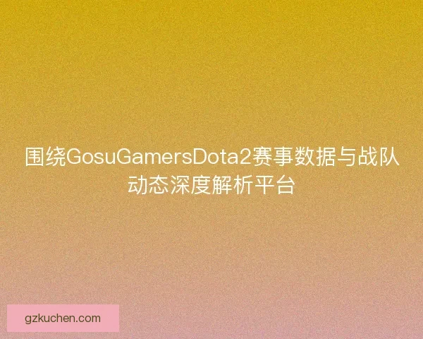 围绕GosuGamersDota2赛事数据与战队动态深度解析平台