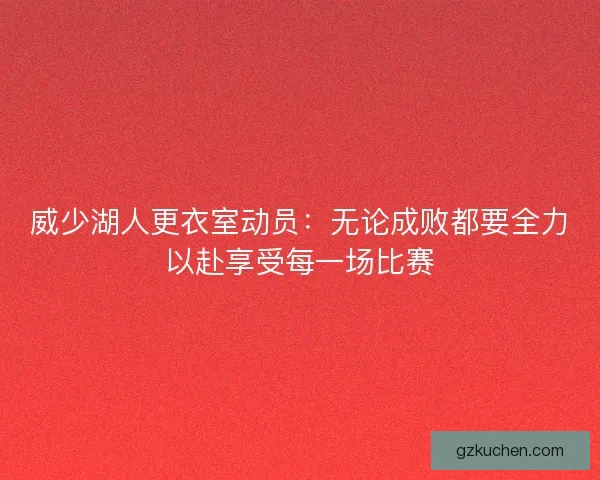 威少湖人更衣室动员：无论成败都要全力以赴享受每一场比赛