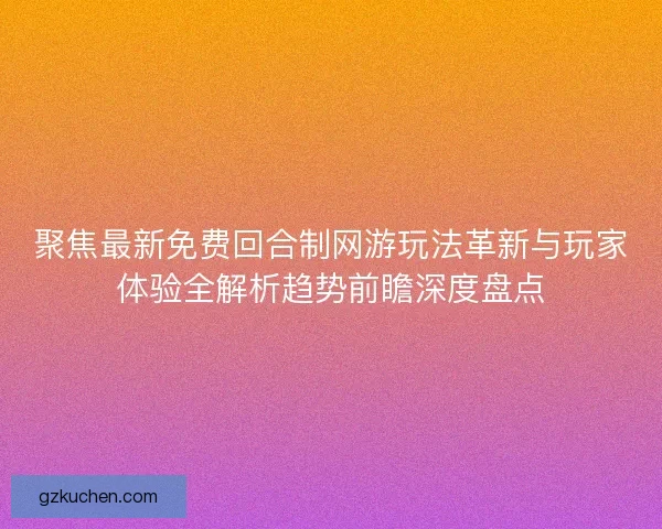 聚焦最新免费回合制网游玩法革新与玩家体验全解析趋势前瞻深度盘点