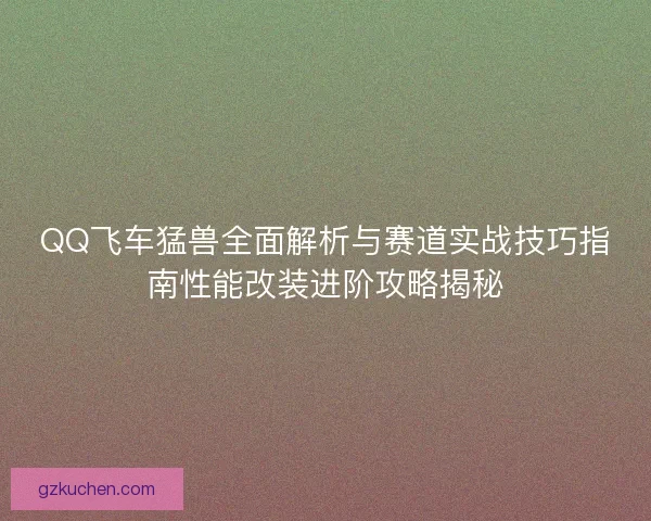QQ飞车猛兽全面解析与赛道实战技巧指南性能改装进阶攻略揭秘