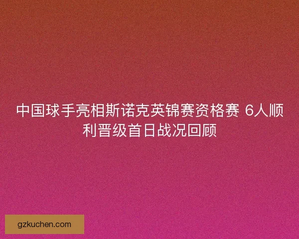 中国球手亮相斯诺克英锦赛资格赛 6人顺利晋级首日战况回顾