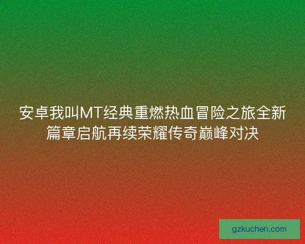 安卓我叫MT经典重燃热血冒险之旅全新篇章启航再续荣耀传奇巅峰对决 安卓我叫MT经典重燃热血冒险之旅全新篇章启航再续荣耀传奇巅峰对决