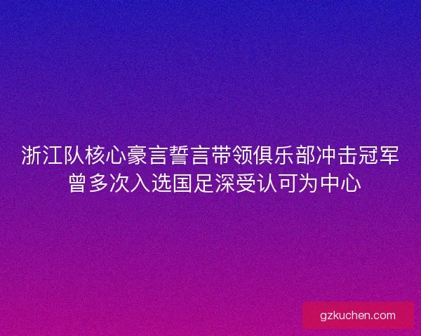 浙江队核心豪言誓言带领俱乐部冲击冠军 曾多次入选国足深受认可为中心 浙江队核心豪言誓言带领俱乐部冲击冠军 曾多次入选国足深受认可为中心